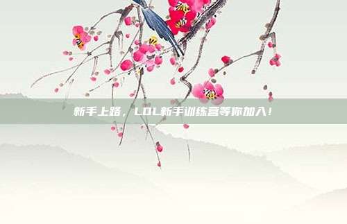 新手上路,LOL新手训练营等你加入!