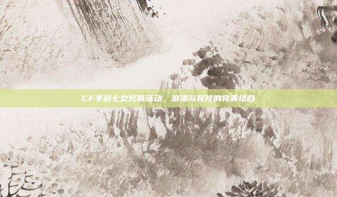 CF手游七夕充值活动,浪漫与竞技的完美结合