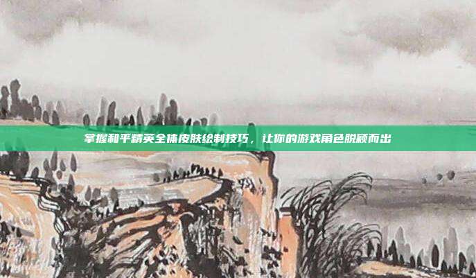 掌握和平精英全体皮肤绘制技巧,让你的游戏角色脱颖而出
