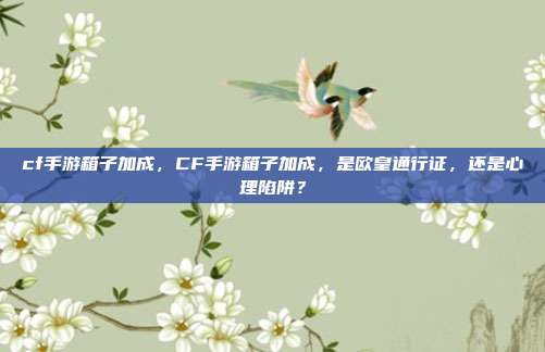 cf手游箱子加成，CF手游箱子加成，是欧皇通行证，还是心理陷阱？