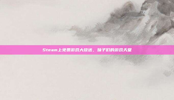 Steam上免费游戏大放送,妹子们的游戏天堂