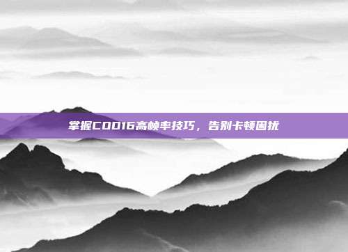 掌握COD16高帧率技巧,告别卡顿困扰