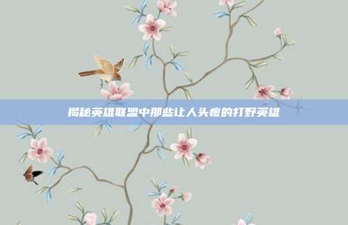 揭秘英雄联盟中那些让人头疼的打野英雄