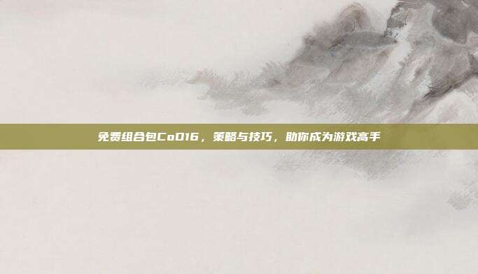 免费组合包CoD16,策略与技巧,助你成为游戏高手