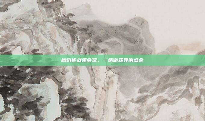 腾讯逆战承会玩,一场游戏界的盛会