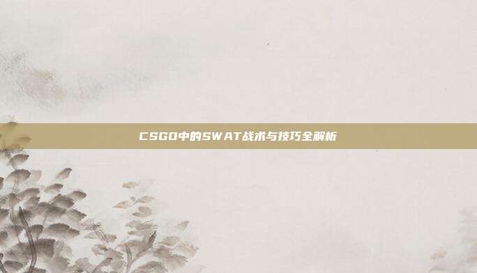 CSGO中的SWAT战术与技巧全解析