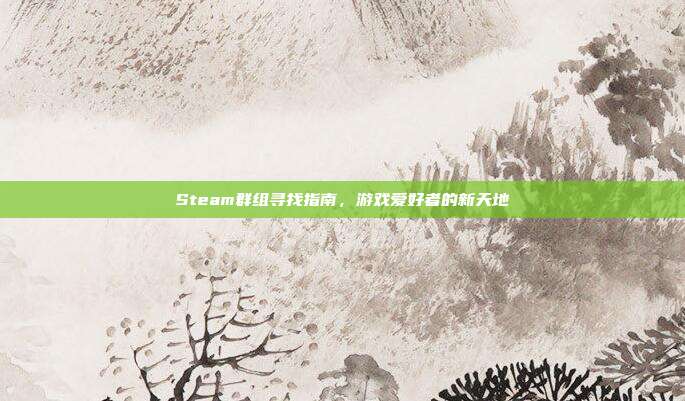 Steam群组寻找指南,游戏爱好者的新天地