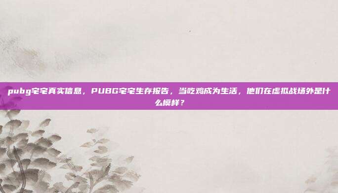 pubg宅宅真实信息，PUBG宅宅生存报告，当吃鸡成为生活，他们在虚拟战场外是什么模样？