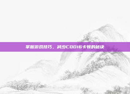 掌握游戏技巧,减少COD16卡顿的秘诀