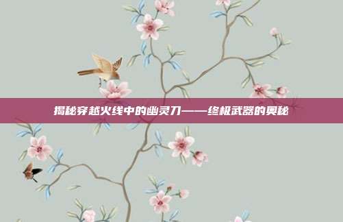 揭秘穿越火线中的幽灵刀——终极武器的奥秘