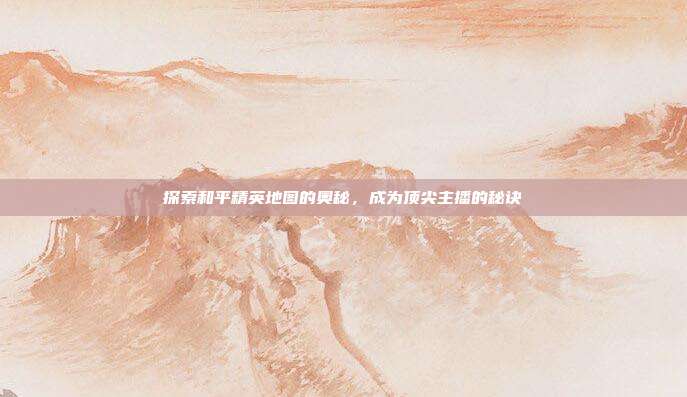 探索和平精英地图的奥秘,成为顶尖主播的秘诀