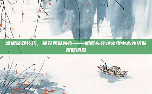 掌握游戏技巧,提升团队协作——如何在穿越火线中高效给队友回消息
