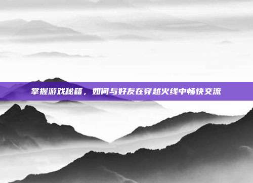 掌握游戏秘籍,如何与好友在穿越火线中畅快交流