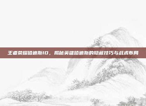 王者荣耀哈迪斯ID,揭秘英雄哈迪斯的隐藏技巧与战术布局