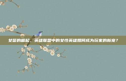 女警的崛起,英雄联盟中的女性英雄如何成为玩家的新宠?