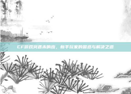 CF游戏突遇未响应，新手玩家的困惑与解决之道