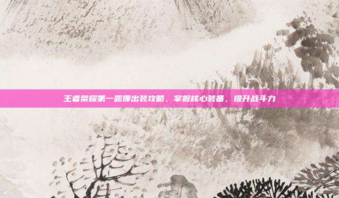 王者荣耀第一露娜出装攻略,掌握核心装备,提升战斗力