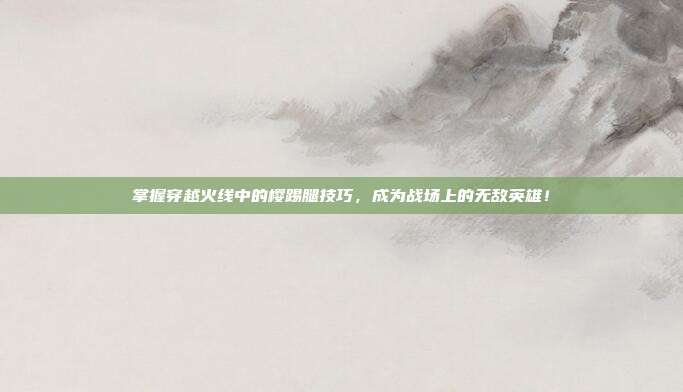 掌握穿越火线中的樱踢腿技巧,成为战场上的无敌英雄!
