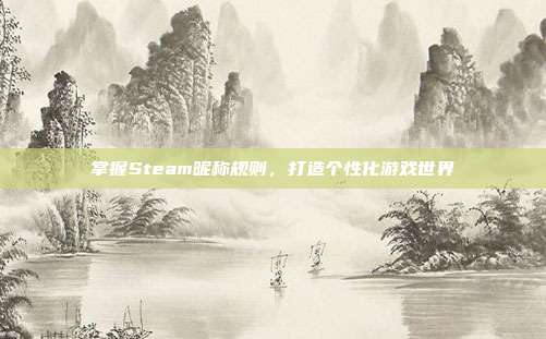 掌握Steam昵称规则,打造个性化游戏世界