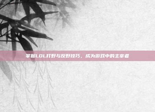 掌握LOL打野与反野技巧,成为游戏中的主宰者