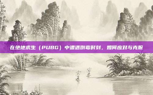 在绝地求生(PUBG)中遭遇倒霉时刻,如何应对与克服