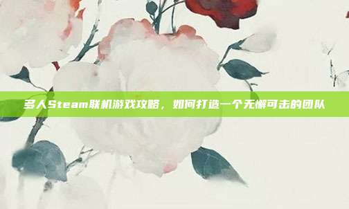 多人Steam联机游戏攻略,如何打造一个无懈可击的团队