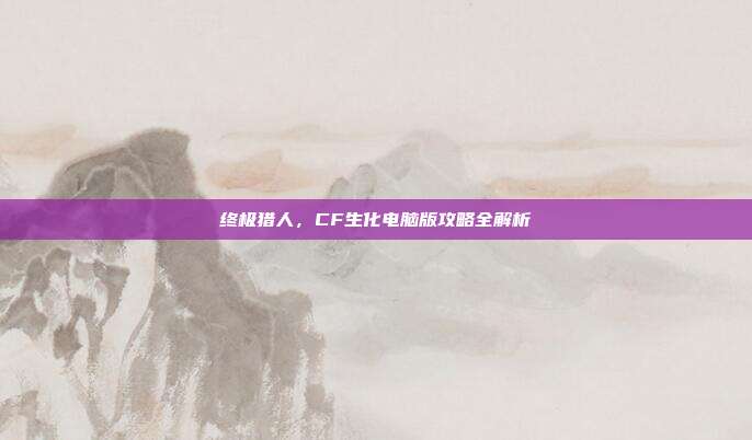 终极猎人,CF生化电脑版攻略全解析
