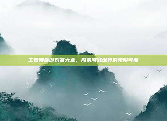 王者荣耀游戏名大全,探索游戏世界的无限可能