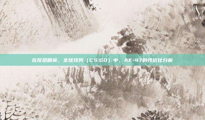 在反恐精英,全球攻势(CS:GO)中,AK-47的性价比分析