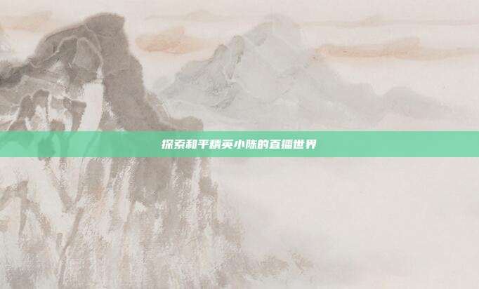 探索和平精英小陈的直播世界