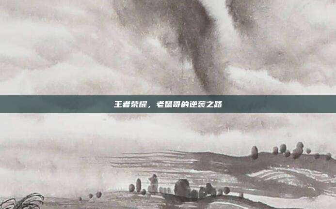 王者荣耀,老鼠哥的逆袭之路