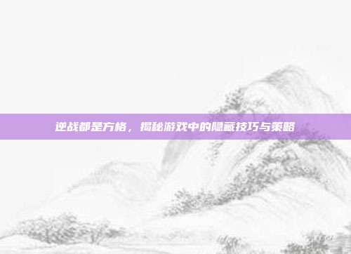 逆战都是方格,揭秘游戏中的隐藏技巧与策略