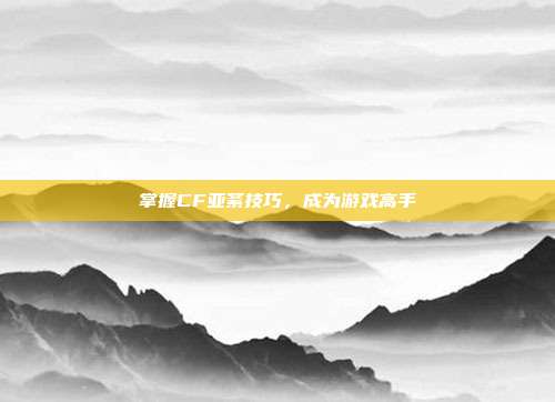 掌握CF亚紊技巧,成为游戏高手