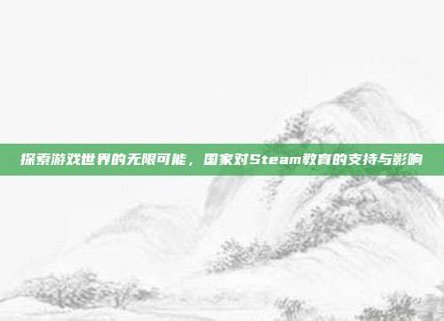 探索游戏世界的无限可能,国家对Steam教育的支持与影响