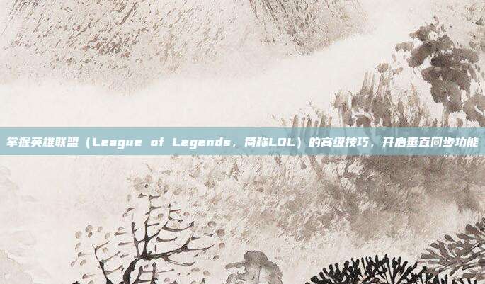 掌握英雄联盟(League of Legends,简称LOL)的高级技巧,开启垂直同步功能