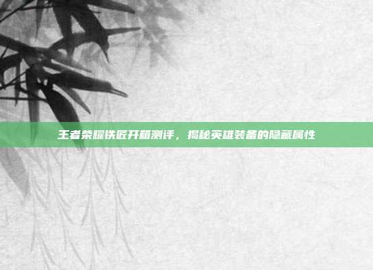 王者荣耀铁匠开箱测评,揭秘英雄装备的隐藏属性
