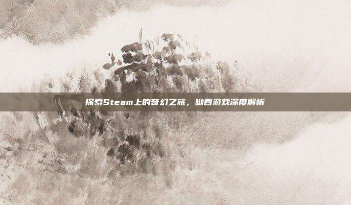 探索Steam上的奇幻之旅,呦西游戏深度解析