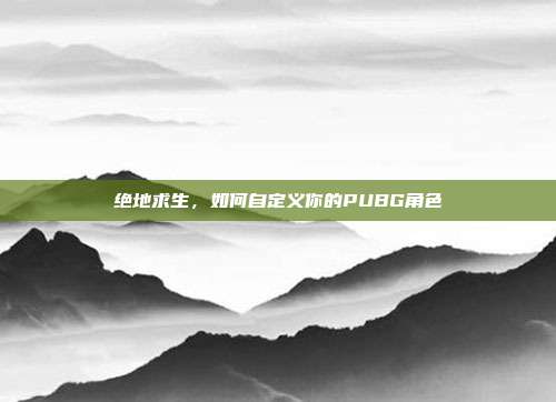 绝地求生,如何自定义你的PUBG角色