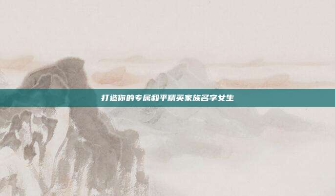 打造你的专属和平精英家族名字女生