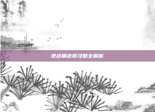 逆战角色南攻略全解析