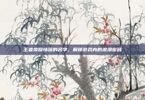 王者荣耀情深的名字，解锁游戏内的浪漫密码