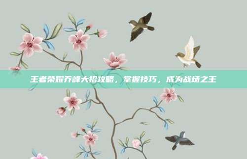 王者荣耀乔峰大招攻略，掌握技巧，成为战场之王
