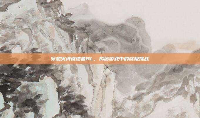穿越火线终结者BL,揭秘游戏中的终极挑战