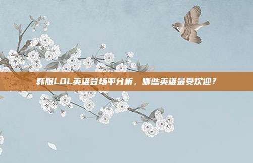 韩服LOL英雄登场率分析,哪些英雄最受欢迎?