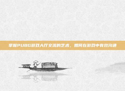 掌握PUBG游戏大厅交流的艺术,如何在游戏中有效沟通