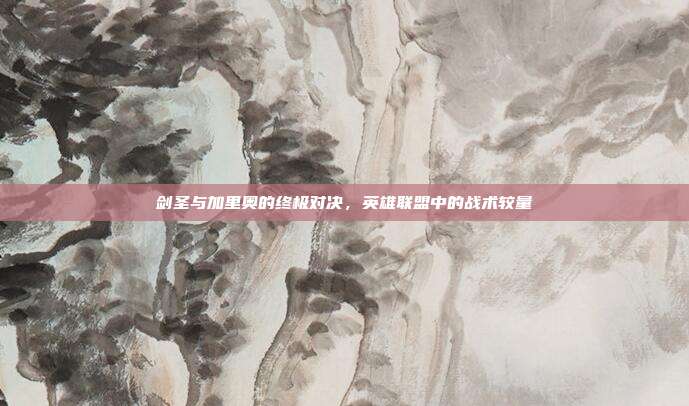 剑圣与加里奥的终极对决,英雄联盟中的战术较量