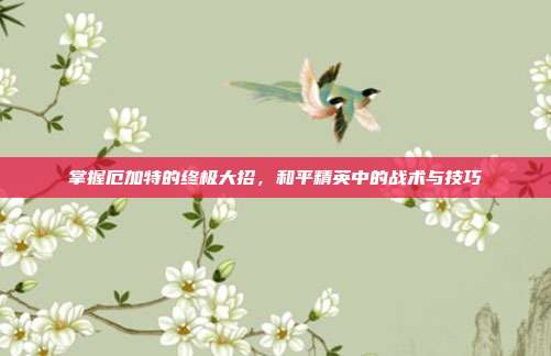 掌握厄加特的终极大招，和平精英中的战术与技巧