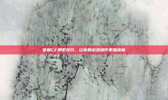 掌握CF用宏技巧,让你的游戏操作更加流畅