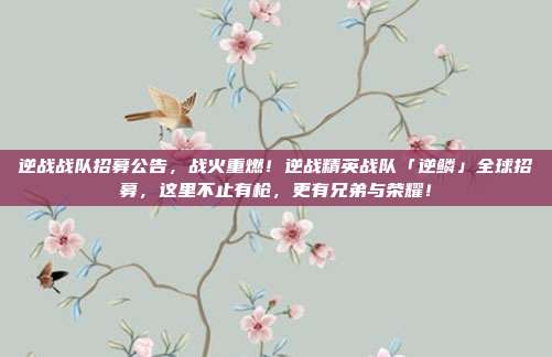 逆战战队招募公告，战火重燃！逆战精英战队「逆鳞」全球招募，这里不止有枪，更有兄弟与荣耀！