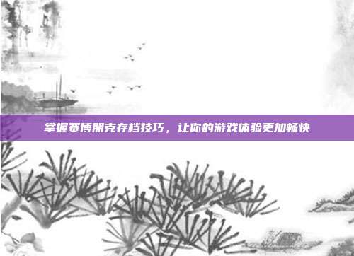 掌握赛博朋克存档技巧,让你的游戏体验更加畅快
